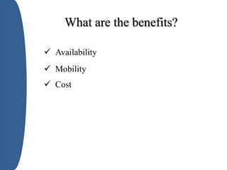 What are the benefits?
 Availability
 Mobility
 Cost
 