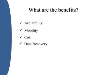 What are the benefits?
 Availability
 Mobility
 Cost
 Data Recovery
 