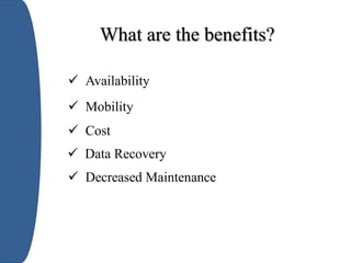 What are the benefits?
 Availability
 Mobility
 Cost
 Data Recovery
 Decreased Maintenance
 