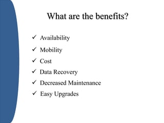 What are the benefits?
 Availability
 Mobility
 Cost
 Data Recovery
 Decreased Maintenance
 Easy Upgrades
 