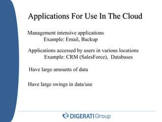 Applications For Use In The Cloud
Management intensive applications
Example: Email, Backup
Applications accessed by users in various locations
Example: CRM (SalesForce), Databases
Have large amounts of data
Have large swings in data/use
 