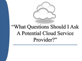 “What Questions Should I Ask
A Potential Cloud Service
Provider?”
 