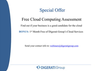 Special Offer
Free Cloud Computing Assessment
Find out if your business is a good candidate for the cloud
BONUS: 1st Month Free of Digerati Group’s Cloud Services
Send your contact info to: webinars@digeratigroup.com
 