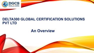 DELTA300 GLOBAL CERTIFICATION SOLUTIONS
PVT LTD
An Overview
 
