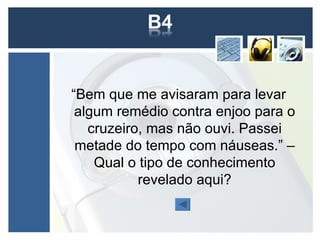 “Bem que me avisaram para levar
 algum remédio contra enjoo para o
   cruzeiro, mas não ouvi. Passei
 metade do tempo com náuseas.” –
    Qual o tipo de conhecimento
           revelado aqui?
 