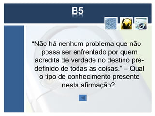 “Não há nenhum problema que não
   possa ser enfrentado por quem
 acredita de verdade no destino pré-
 definido de todas as coisas.” – Qual
  o tipo de conhecimento presente
          nesta afirmação?
 