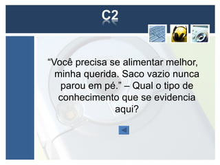 “Você precisa se alimentar melhor,
  minha querida. Saco vazio nunca
   parou em pé.” – Qual o tipo de
  conhecimento que se evidencia
               aqui?
 