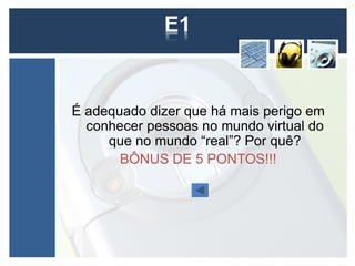 É adequado dizer que há mais perigo em
  conhecer pessoas no mundo virtual do
     que no mundo “real”? Por quê?
       BÔNUS DE 5 PONTOS!!!
 