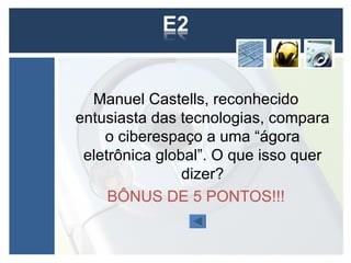 Manuel Castells, reconhecido
entusiasta das tecnologias, compara
    o ciberespaço a uma “ágora
 eletrônica global”. O que isso quer
                dizer?
     BÔNUS DE 5 PONTOS!!!
 