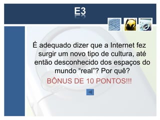 É adequado dizer que a Internet fez
  surgir um novo tipo de cultura, até
então desconhecido dos espaços do
       mundo “real”? Por quê?
    BÔNUS DE 10 PONTOS!!!
 