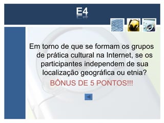 Em torno de que se formam os grupos
 de prática cultural na Internet, se os
  participantes independem de sua
   localização geográfica ou etnia?
      BÔNUS DE 5 PONTOS!!!
 