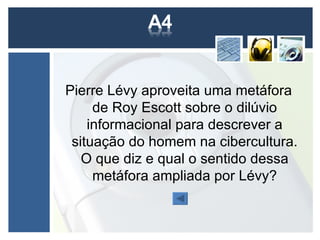 Pierre Lévy aproveita uma metáfora
     de Roy Escott sobre o dilúvio
    informacional para descrever a
 situação do homem na cibercultura.
   O que diz e qual o sentido dessa
     metáfora ampliada por Lévy?
 