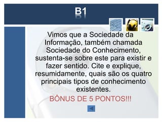 Vimos que a Sociedade da
   Informação, também chamada
    Sociedade do Conhecimento,
sustenta-se sobre este para existir e
    fazer sentido. Cite e explique,
resumidamente, quais são os quatro
  principais tipos de conhecimento
              existentes.
     BÔNUS DE 5 PONTOS!!!
 
