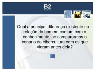 Qual a principal diferença existente na
   relação do homem comum com o
   conhecimento, se compararmos o
  cenário da cibercultura com os que
           vieram antes dela?
 