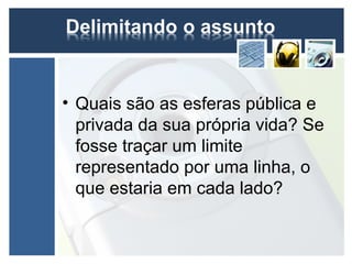 • Quais são as esferas pública e
  privada da sua própria vida? Se
  fosse traçar um limite
  representado por uma linha, o
  que estaria em cada lado?
 