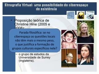 • Proposição teórica de
  Christine Hine (2005 e
  2008):
      Parada filosófica: se no
  – o caso Matthew Eappen e
     Louise Woodward;
 ciberespaço as questões locais
  – a pressão o grupos
  não têm maisde mesmo peso,
  o que justifica ana Internet, pró e
     organizados formação de
     contra a absolvição;
grupos culturais específicos nele?
  – a sentença do juiz Hiller Zobel;
  – o grupo de estudos da
     Universidade de Surrey
     (Inglaterra).
 