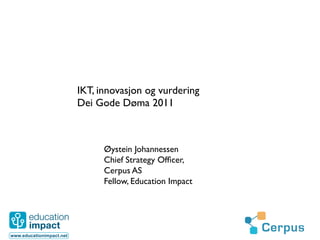 IKT, innovasjon og vurdering	

Dei Gode Døma 2011	

	



      Øystein Johannessen	

      Chief Strategy Ofﬁcer,
      Cerpus AS	

      Fellow, Education Impact	





                                    1	
  
 