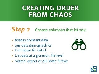 creating order
from chaos
Choose solutions that let you:Step 2
• Assess dormant data
• See data demographics
• Drill down for detail
• List data at a granular, file level
• Search, export or drill even further
 