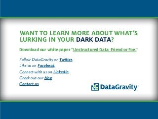 Want to learn more about what’s
lurking in your dark data?
Download our white paper “Unstructured Data: Friend or Foe.”
Follow DataGravity on Twitter.
Like us on Facebook.
Connect with us on LinkedIn.
Check out our blog.
Contact us.
 