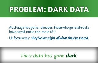 As storage has gotten cheaper, those who generate data
have saved more and more of it.
Unfortunately,they’velostsightofwhatthey’vestored.
problem: dark data
Their data has gone dark.
 