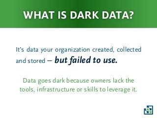 What is dark data?
It’s data your organization created, collected
and stored – but failed to use.
Data goes dark because owners lack the
tools, infrastructure or skills to leverage it.
 