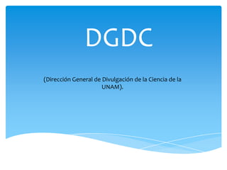 DGDC
(Dirección General de Divulgación de la Ciencia de la
UNAM).

 