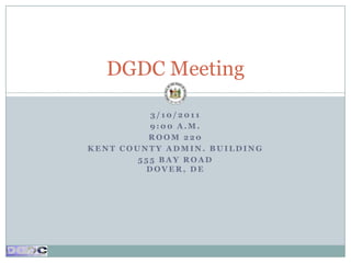 3/10/2011 9:00 A.M. Room 220 Kent County Admin. Building 555 Bay RoadDover, DE DGDC Meeting 