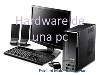 Hardware de 
una pc 
Estefani Malú Huallpa Naola 
 