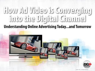 How Ad Video is Converging
 into the Digital Channel
Understanding Online Advertising Today...and Tomorrow




                                           © 2012 DG | All rights reserved
 