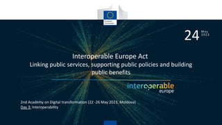 Interoperable Europe Act
Linking public services, supporting public policies and building
public benefits
24May
2023
2nd Academy on Digital transformation (22 -26 May 2023, Moldova)
Day 3: Interoperability
 