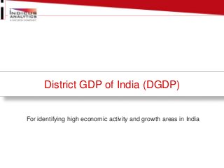 District GDP of India (DGDP) 
For identifying high economic activity and growth areas in India 
 