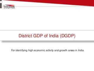 District GDP of India (DGDP)
For identifying high economic activity and growth areas in India
 