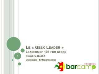 LE « GEEK LEADER »
LEADERSHIP 101 FOR GEEKS
Christine DJAFA
Etudiante / Entrepreneuse
1
 