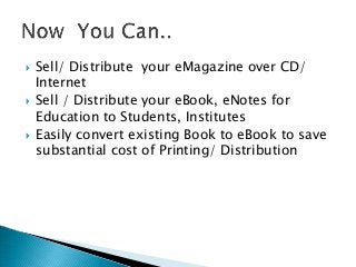  Sell/ Distribute your eMagazine over CD/
Internet
Sell / Distribute your eBook, eNotes for
Education to Students, Institutes
Easily convert existing Book to eBook to save
substantial cost of Printing/ Distribution