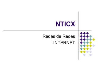 NTICX
Redes de Redes
    INTERNET
 