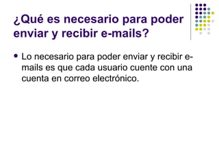 ¿Qué es necesario para poder
enviar y recibir e-mails?
   Lo necesario para poder enviar y recibir e-
    mails es que cada usuario cuente con una
    cuenta en correo electrónico.
 