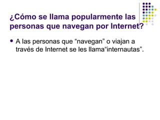 ¿Cómo se llama popularmente las
personas que navegan por Internet?
   A las personas que “navegan” o viajan a
    través de Internet se les llama“internautas”.
 
