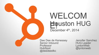 WELCOM 
E! 
Houston HUG 
December 4th, 2014 
Dee Dee de Kenessey 
Senior Inbound 
Professor 
HubSpot 
@deedeedkc 
Jennifer Sanchez 
HUG Leader 
LyntonWeb 
@lyntonweb 
 