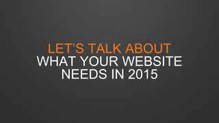 LET’S TALK ABOUT 
WHAT YOUR WEBSITE 
NEEDS IN 2015 
 