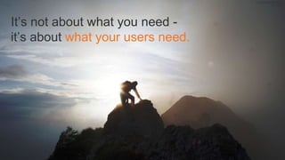 FLICKR USER MICHAEL 
POLLACK 
It’s not about what you need - 
it’s about what your users need. 
 