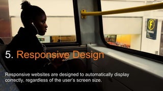 5. Responsive Design 
Responsive websites are designed to automatically display 
correctly, regardless of the user’s screen size. 
FLICKR USER CHRISJL 
 