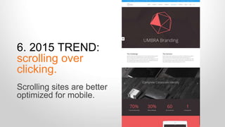 6. 2015 TREND: 
scrolling over 
clicking. 
Scrolling sites are better 
optimized for mobile. 
 