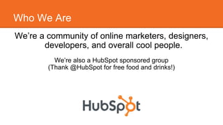 Who We Are 
We’re a community of online marketers, designers, 
developers, and overall cool people. 
We’re also a HubSpot sponsored group 
(Thank @HubSpot for free food and drinks!) 
 