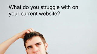 What do you struggle with on 
your current website? 
 