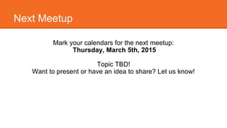Next Meetup 
Mark your calendars for the next meetup: 
Thursday, March 5th, 2015 
Topic TBD! 
Want to present or have an idea to share? Let us know! 
 