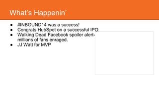 What’s Happenin’ 
● #INBOUND14 was a success! 
● Congrats HubSpot on a successful IPO 
● Walking Dead Facebook spoiler alert-millions 
of fans enraged. 
● JJ Watt for MVP 
 