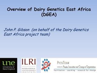 Overview of Dairy Genetics East Africa
(DGEA)
John P. Gibson (on behalf of the Dairy Genetics
East Africa project team)

 