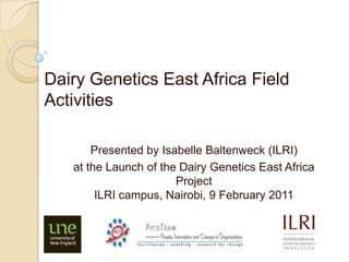 Dairy Genetics East Africa Field Activities Presented by Isabelle Baltenweck (ILRI) at the Launch of the Dairy Genetics East Africa ProjectILRI campus, Nairobi, 9 February 2011 