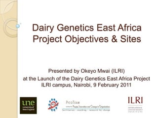 Dairy Genetics East AfricaProject Objectives & Sites Presented by Okeyo Mwai(ILRI) at the Launch of the Dairy Genetics East Africa ProjectILRI campus, Nairobi, 9 February 2011 