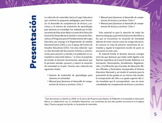 5
La colección de materiales Hacia el Logro Educativo
que contiene la propuesta pedagógica para favore-
cer el desarrollo de competencias de lectura y es-
critura y el sistema de evaluación de aprendizajes
para alumnos en extraedad, fue realizada por la Sub-
secretaríadeEducaciónBásicaatravésdelaDirección
General de Desarrollo de la Gestión e Innovación Edu-
cativa y el Programa para el Fortalecimiento del Logro
Educativo por encargo a la Organización de estados
Iberoamericanos (OEI) y con el apoyo del Centro de
Estudios Educativos (CEE). Con esta colección –que
es obra derivada del documento Criterios y orienta-
ciones para prevenir y atender a la población en ex-
traedad en educación básica–1
se tiene el propósito
de brindar al docente herramientas educativas que
le permitan atender, prevenir y reducir la situación
de extraedad en el país. Forman esta colección los
siguientes títulos:
• Sistema de evaluación de aprendizajes para
alumnos en extraedad
• Manual para favorecer el desarrollo de compe-
tencias de lectura y escritura. Ciclo 1
• Manual para favorecer el desarrollo de compe-
tencias de lectura y escritura. Ciclo 2
• Manual para favorecer el desarrollo de compe-
tencias de lectura y escritura. Ciclo 3
Este material es para la atención de todos los
alumnosdelgrupoypermitiráaldocenteidentiﬁcara
los que se encuentran en situación de extraedad
además de evitar nuevos casos de rezago educativo.
En esencia se trata de prevenir situaciones de ex-
traedad y regular la trayectoria escolar de quien se
encuentre en este caso.
El material brinda al docente diversas ventajas
entre las que destacan que todos están ligados a las
Normas especíﬁcas de Control Escolar Relativas a la
Inscripción, Reinscripción, Acreditación, Regulariza-
ción y Certiﬁcación para Escuelas de Educación Bá-
sica Oﬁciales y Particulares Incorporadas al Sistema
Educativo Nacional; y así tendrá el sustento para la
promoción de dos grados en un mismo ciclo escolar,
la incorporación del niño a un grado superior del ci-
clo inmediato que le correspondería –aun sin tener
consolidadas las competencias de lectura y escritura.
Presentación
1
Este documento se diseñó en 2009, en el marco del Proyecto para Reducir la Población en Extraedad en Educación
Básica, en colaboración con 11 entidades federativas. Los contenidos de esta obra pueden encontrarse en la página
http://basica.sep.gob.mx/pemle, en la pestaña de materiales.
 
